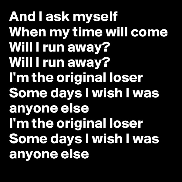 And I ask myself
When my time will come
Will I run away?
Will I run away?
I'm the original loser
Some days I wish I was anyone else
I'm the original loser
Some days I wish I was anyone else