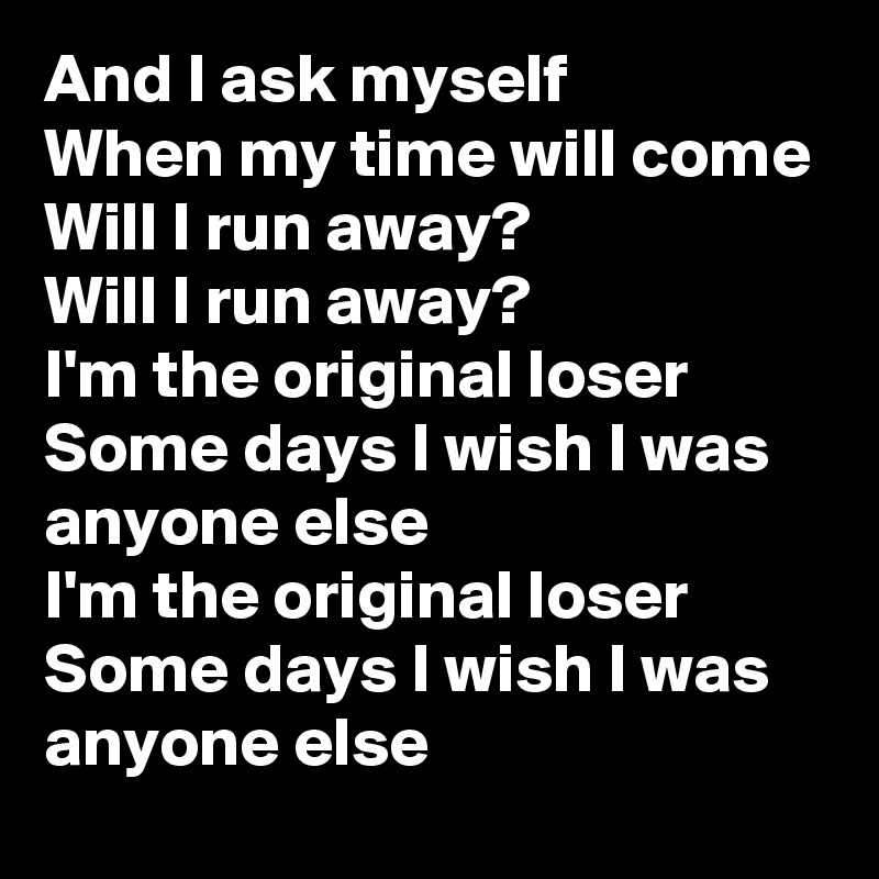 And I ask myself
When my time will come
Will I run away?
Will I run away?
I'm the original loser
Some days I wish I was anyone else
I'm the original loser
Some days I wish I was anyone else