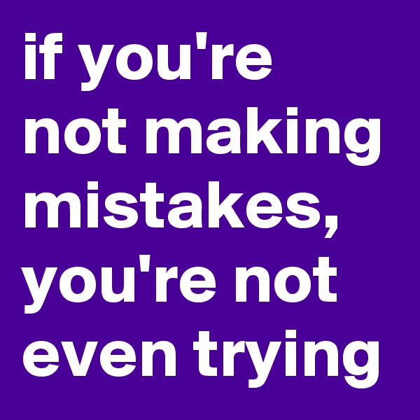 if you're not making mistakes, you're not even trying