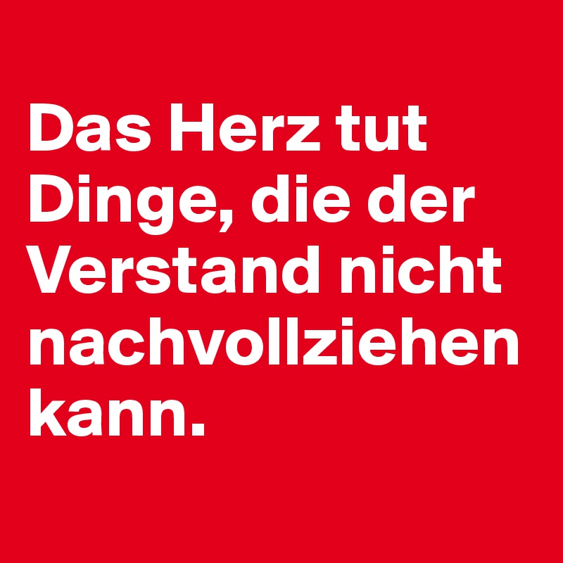 
Das Herz tut Dinge, die der Verstand nicht nachvollziehen kann.

