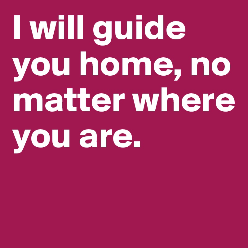 I will guide you home, no matter where you are.

