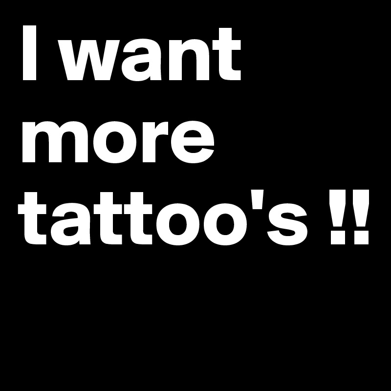 I want more tattoo's !!
