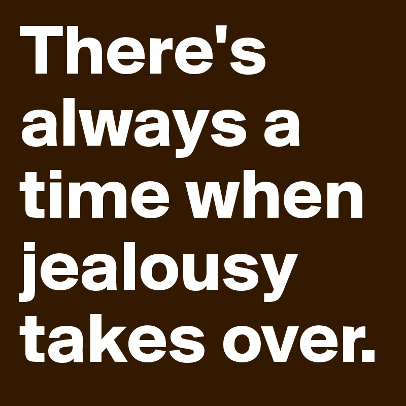 There's always a time when jealousy takes over.