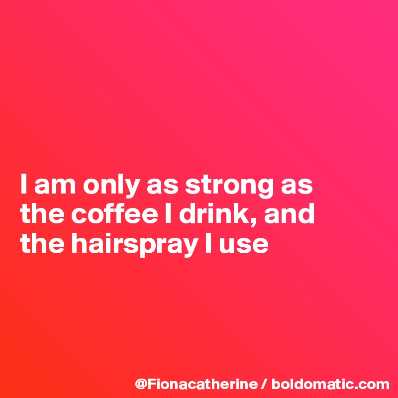 




I am only as strong as
the coffee I drink, and
the hairspray I use



