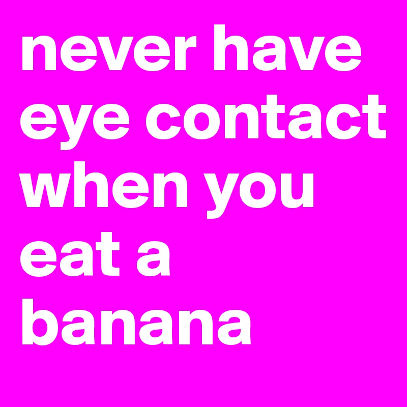 never have eye contact when you eat a banana