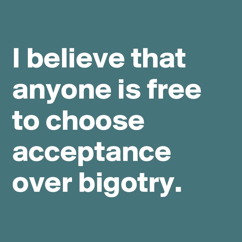 
I believe that anyone is free 
to choose acceptance over bigotry.
 