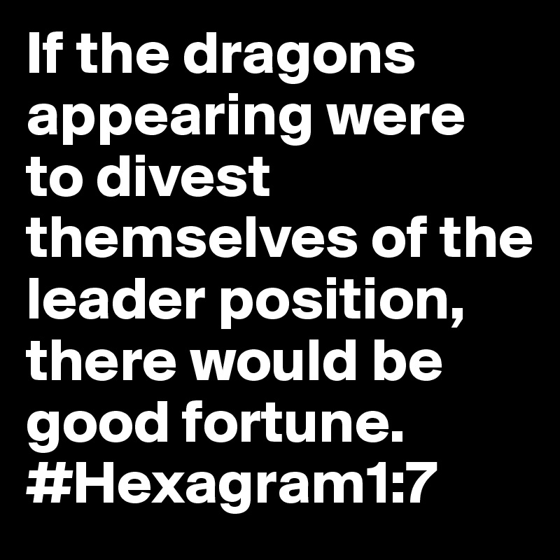 If the dragons appearing were to divest themselves of the leader position, there would be good fortune.
#Hexagram1:7