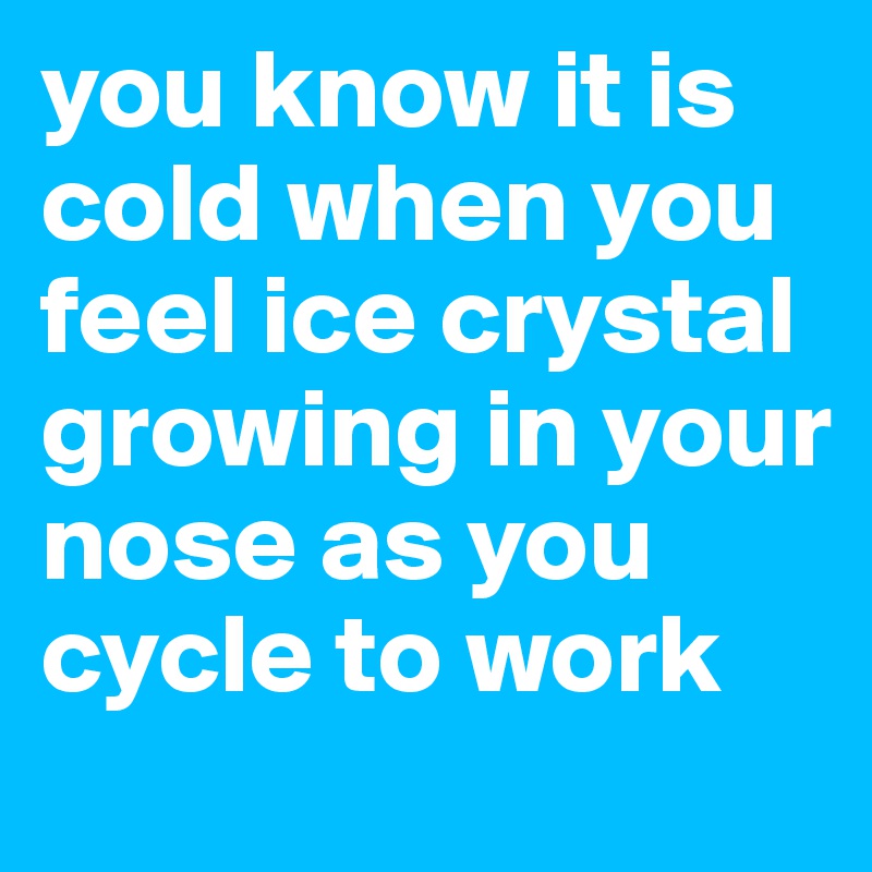 you know it is cold when you feel ice crystal growing in your nose as you cycle to work
