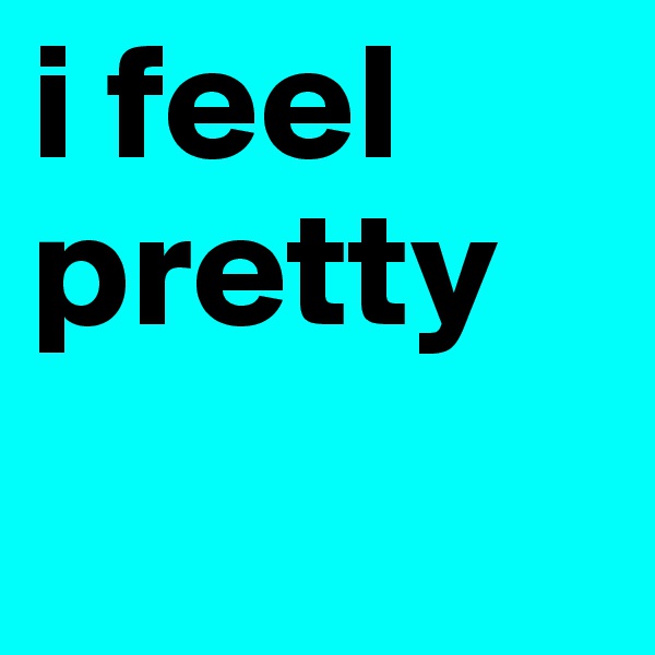 i feel pretty