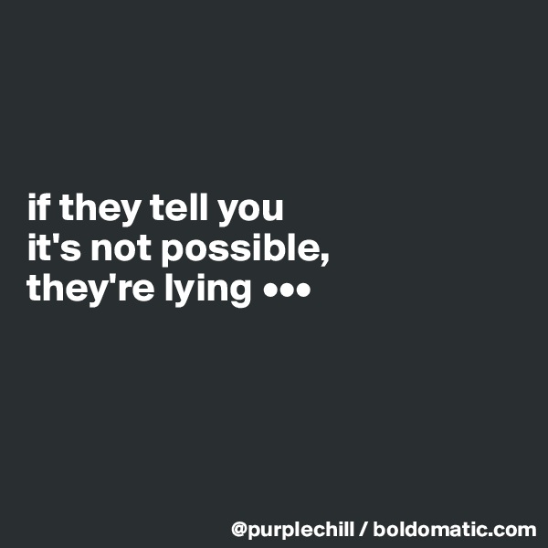 



if they tell you 
it's not possible, 
they're lying •••




