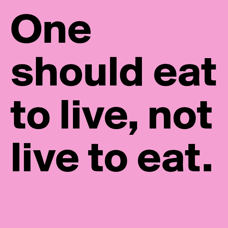 One should eat to live, not live to eat.