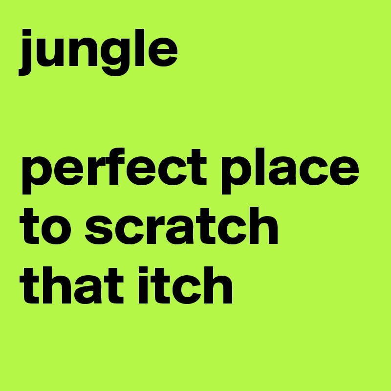 jungle

perfect place to scratch that itch