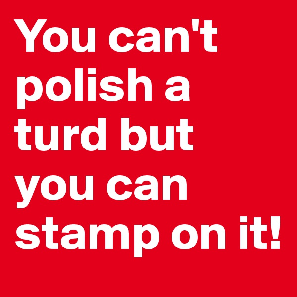 You can't polish a turd but you can stamp on it! 
