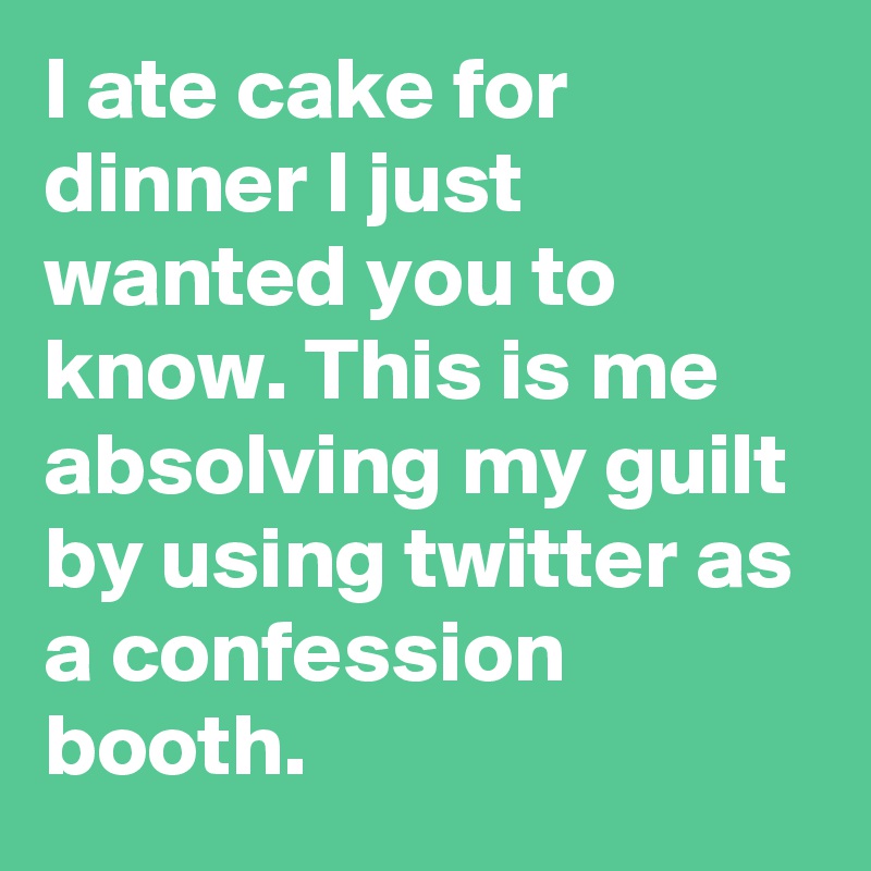 I ate cake for dinner I just wanted you to know. This is me absolving my guilt by using twitter as a confession booth.