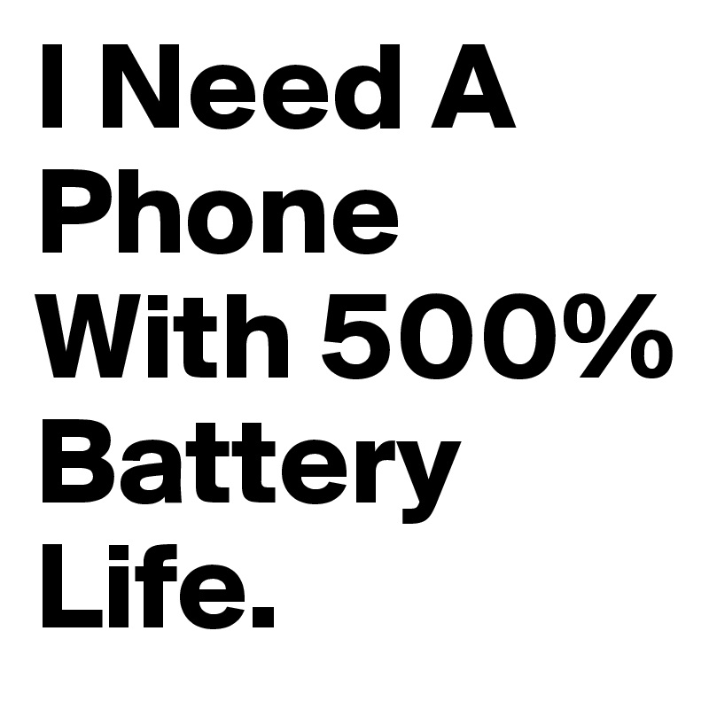 I Need A Phone With 500% Battery Life.