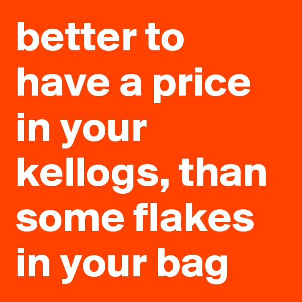 better to have a price in your kellogs, than some flakes in your bag