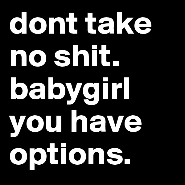 dont take no shit. babygirl you have options. 