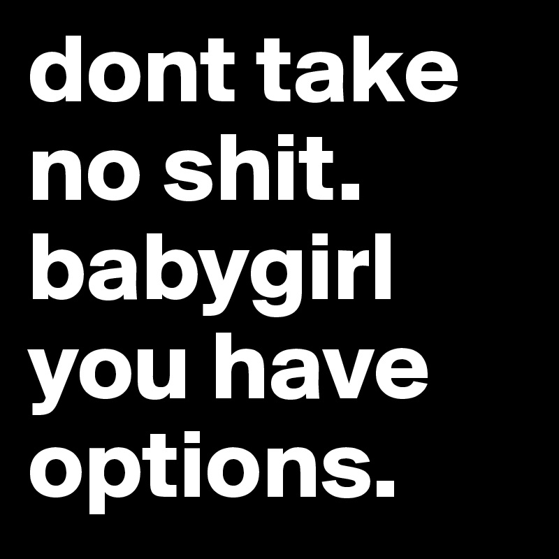 dont take no shit. babygirl you have options. 