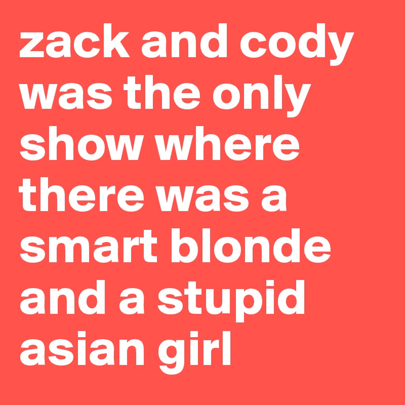 zack and cody was the only show where there was a smart blonde and a stupid asian girl 