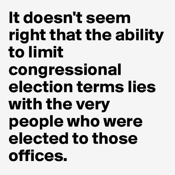 It doesn't seem right that the ability to limit congressional election terms lies with the very people who were elected to those offices. 