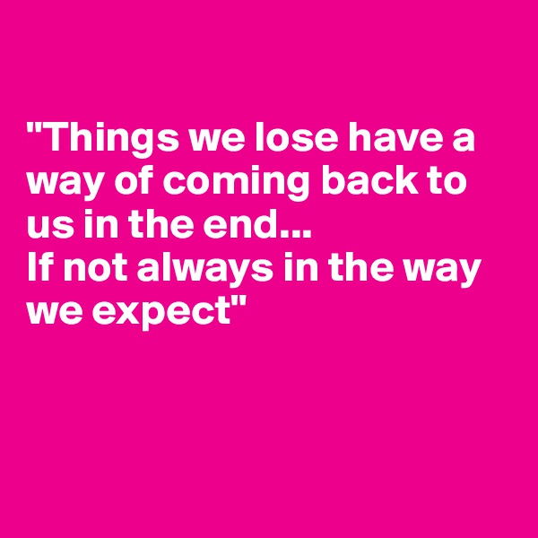 

"Things we lose have a way of coming back to us in the end...
If not always in the way we expect"



