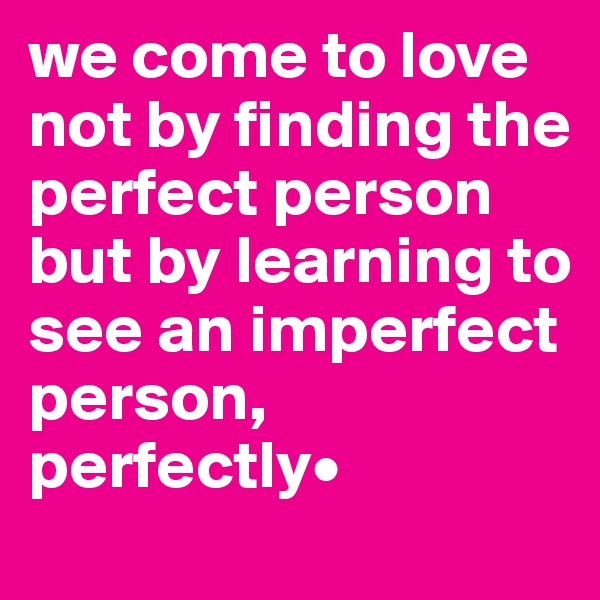we come to love not by finding the perfect person but by learning to see an imperfect person, perfectly•