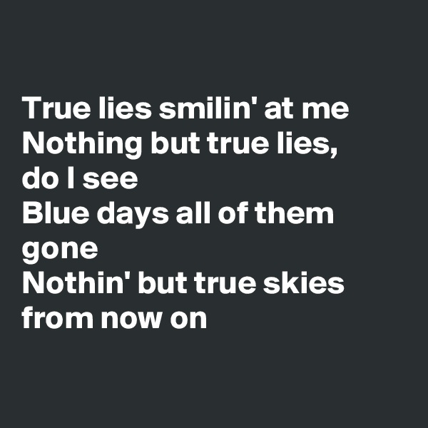 

True lies smilin' at me
Nothing but true lies, 
do I see
Blue days all of them gone
Nothin' but true skies from now on

