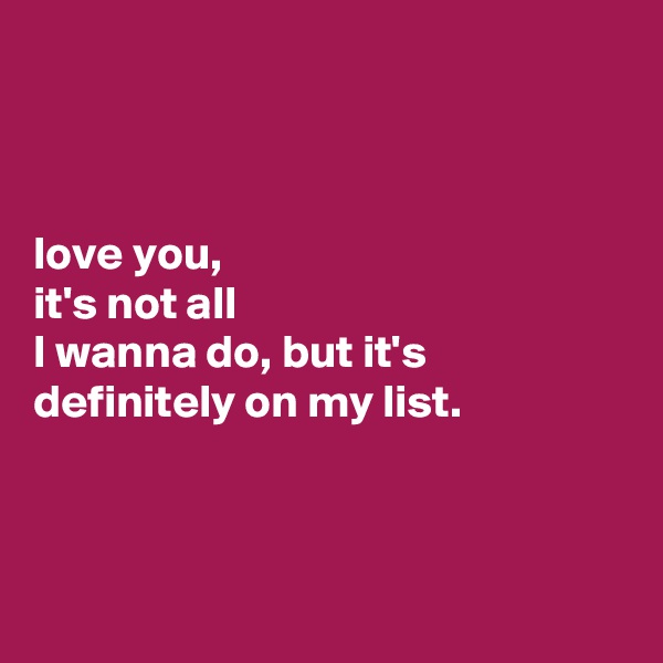 



love you,  
it's not all
I wanna do, but it's definitely on my list. 



