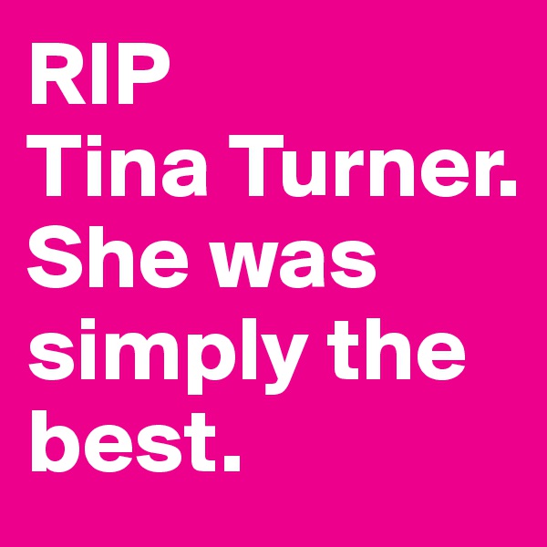 RIP 
Tina Turner. 
She was simply the best.