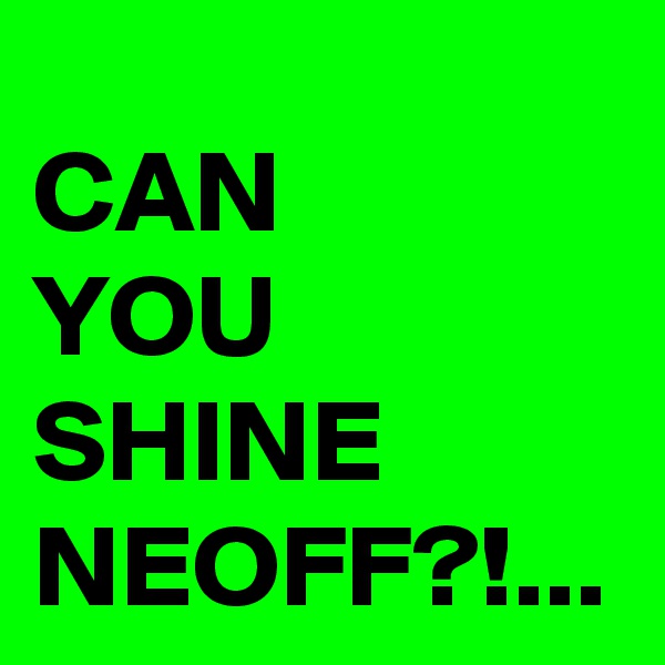 CAN 
YOU SHINE NEOFF?!...