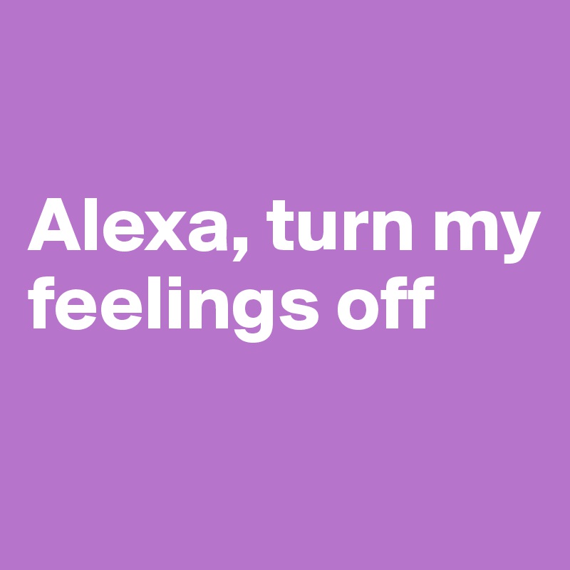

Alexa, turn my feelings off 


