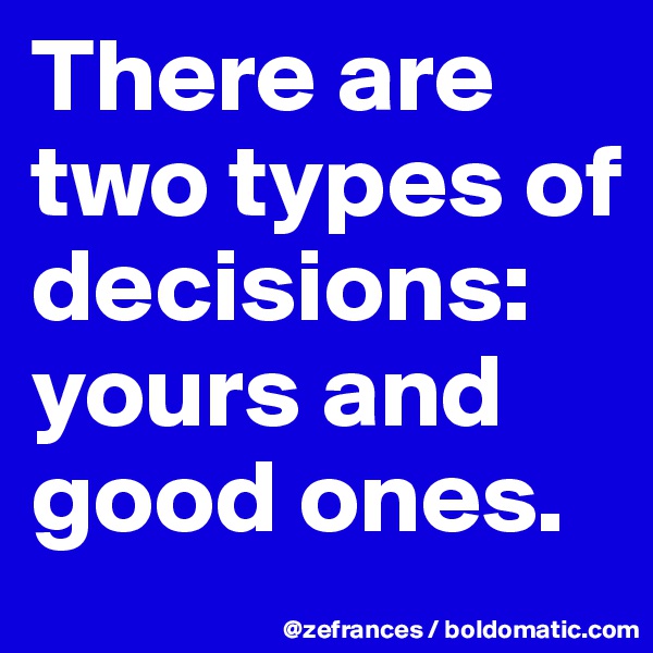 There are two types of decisions: yours and good ones.