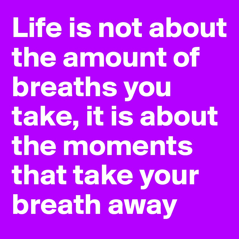 Life is not about the amount of breaths you take, it is about the moments that take your breath away