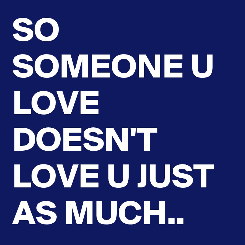 SO SOMEONE U LOVE DOESN'T LOVE U JUST AS MUCH..
