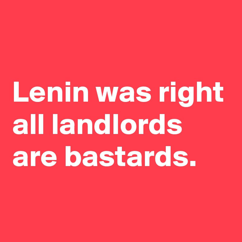 

Lenin was right all landlords are bastards.
