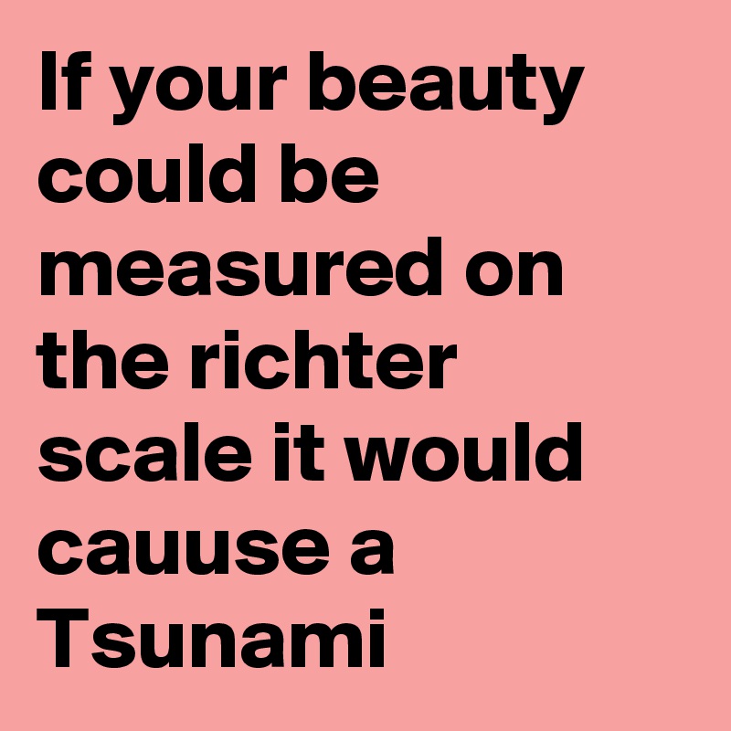 If your beauty could be measured on the richter scale it would cauuse a Tsunami
