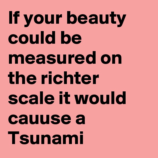 If your beauty could be measured on the richter scale it would cauuse a Tsunami