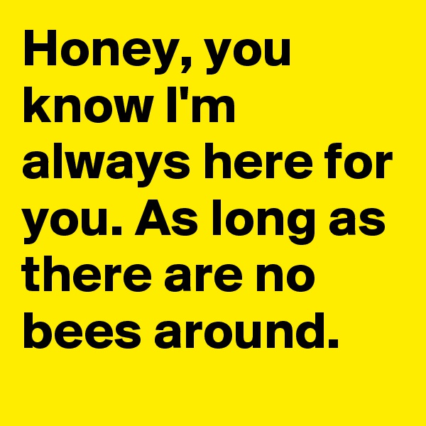 Honey, you know I'm always here for you. As long as there are no bees around.