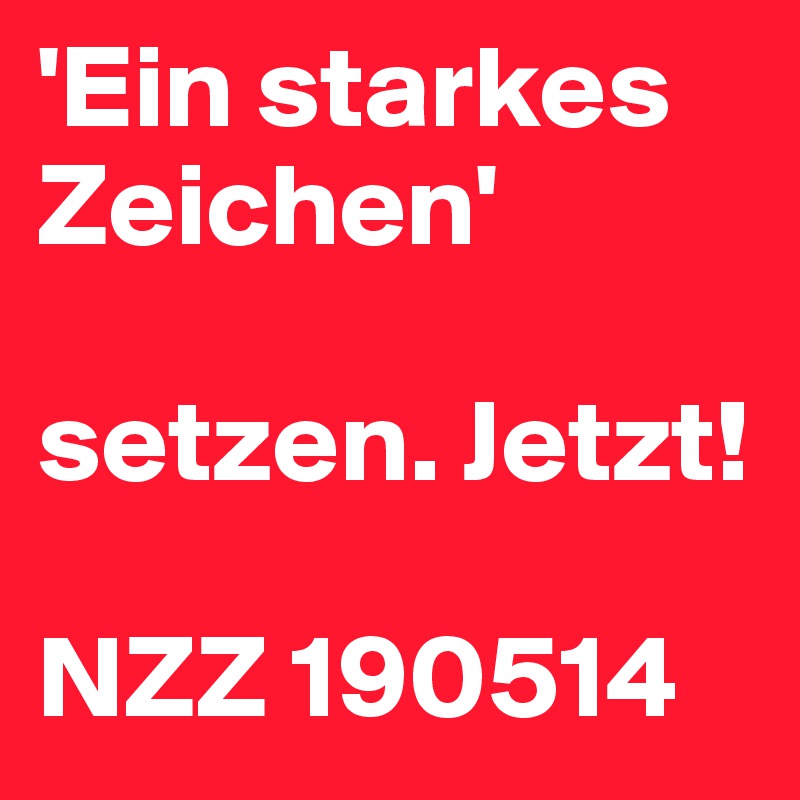 'Ein starkes Zeichen'

setzen. Jetzt!

NZZ 190514