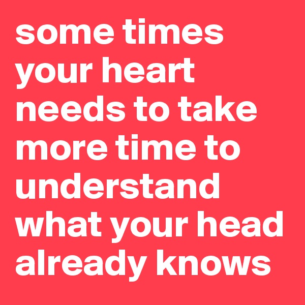 some times  your heart needs to take more time to understand what your head already knows