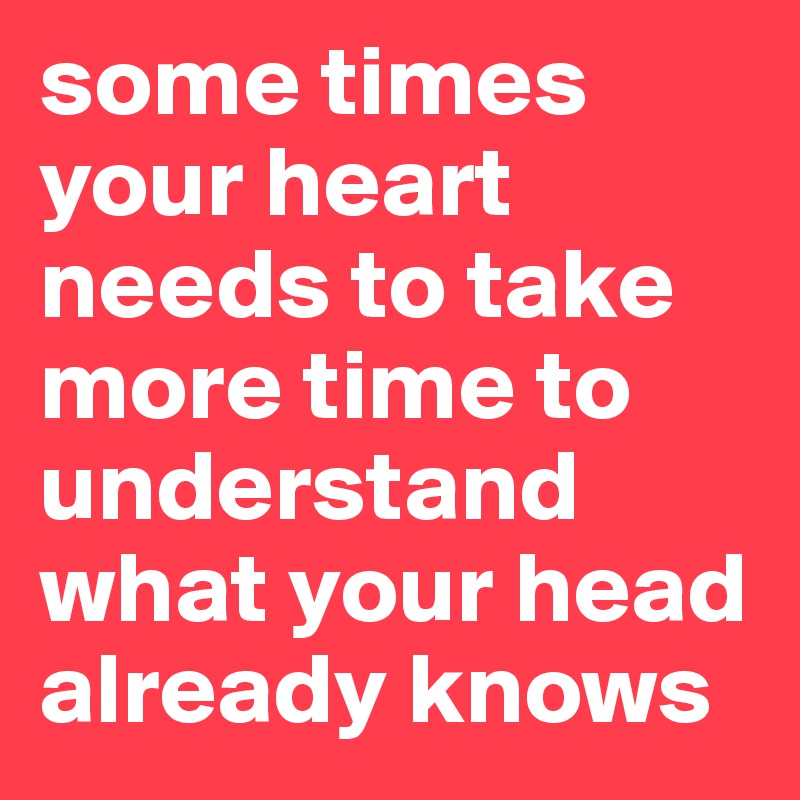 some times  your heart needs to take more time to understand what your head already knows