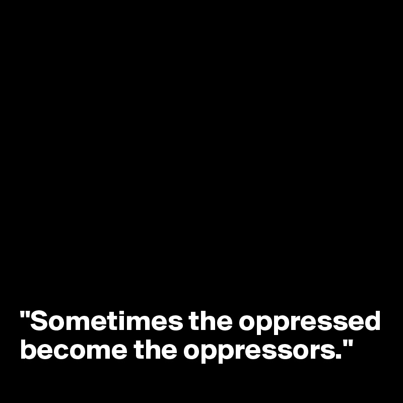 









"Sometimes the oppressed become the oppressors."