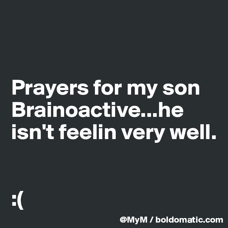 


Prayers for my son Brainoactive...he isn't feelin very well.


:( 