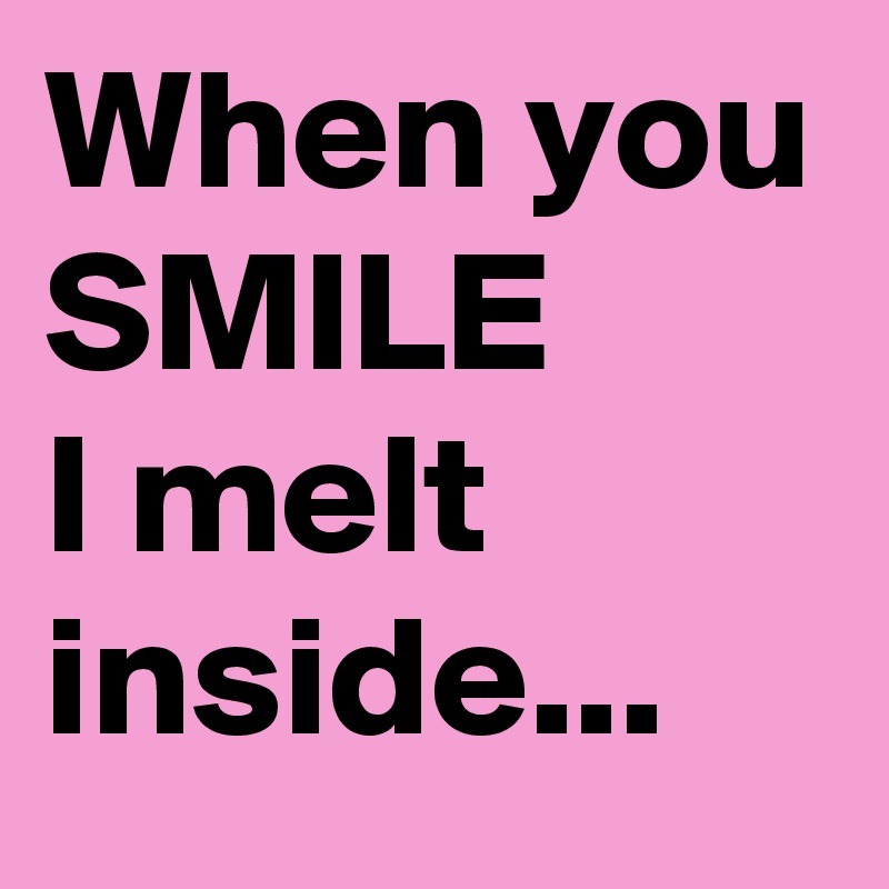 When you SMILE
I melt inside...