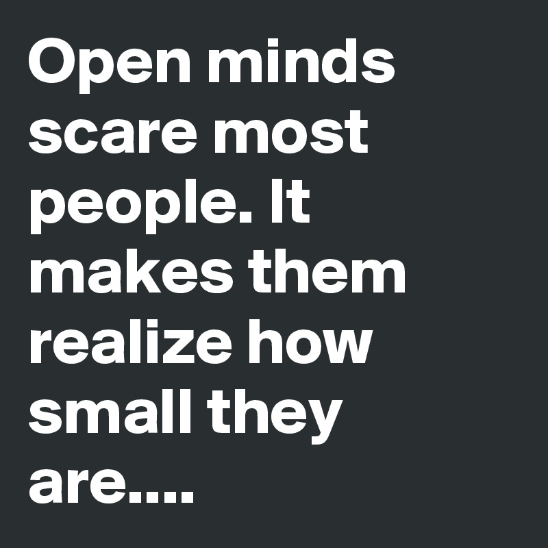 Open minds scare most people. It makes them realize how small they are....
