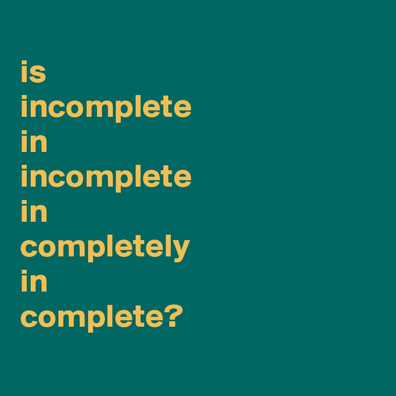 
is
incomplete 
in 
incomplete
in
completely
in
complete?
