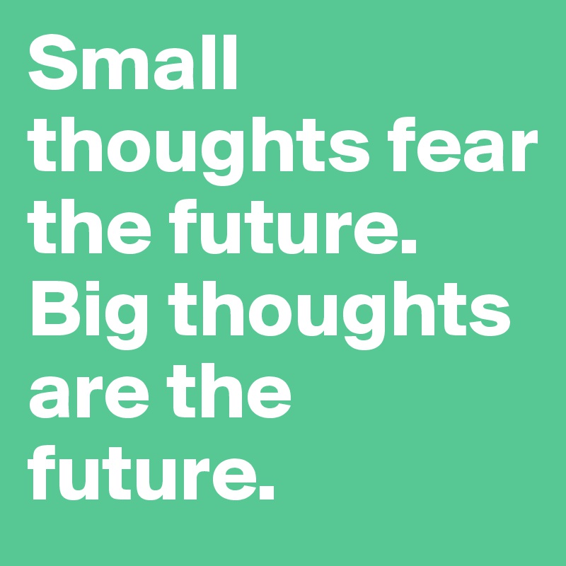 Small thoughts fear the future.
Big thoughts are the future.