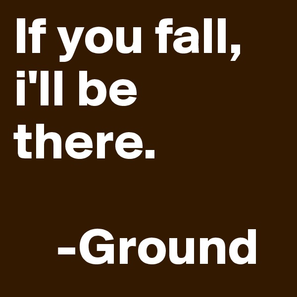 If you fall, i'll be there.
       
    -Ground