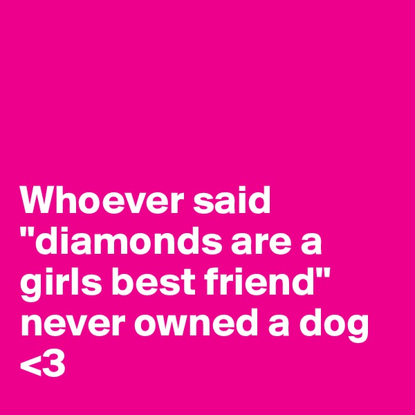 



Whoever said "diamonds are a girls best friend" never owned a dog <3
