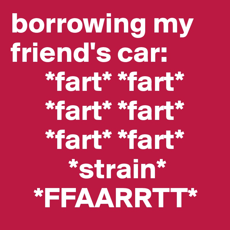borrowing my friend's car:        
      *fart* *fart*      
      *fart* *fart* 
      *fart* *fart*   
          *strain*
    *FFAARRTT*